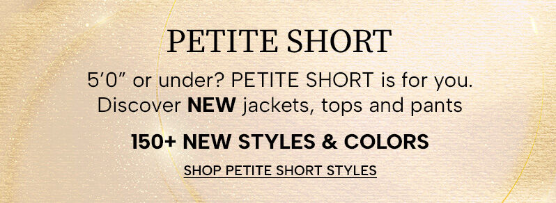 Petite Short. 5'0" or under? Petite Short is for you. Discover new jackets, tops and pants. 150+ new styles. Shop Petite Short Styles