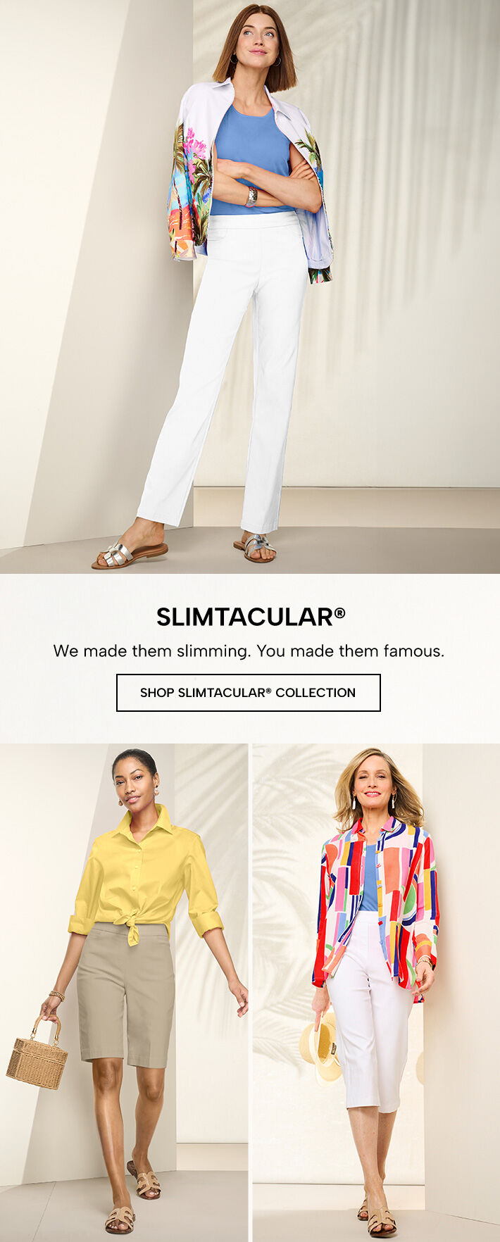 slimtqacular we made them slimming. You made them famous. shop slimtacular collection slimtacular pull-on pants slimtacular shorts slimtacular capris