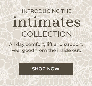 introducing the intimates collection all day comfort, lift and support. feel good from the inside out. shop now