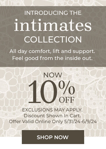 introducing the intimates collection all day comfort, lift and support. feel good from the inside out. now 10% off exclusions may apply discount shown in cart. offer valid online only 5/31/24 - 6/9/24
