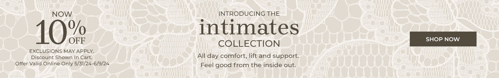introducing the intimates collection all day comfort, lift and support. feel good from the inside out. now 10% off exclusions may apply discount shown in cart. offer valid online only 5/31/24 - 6/9/24
