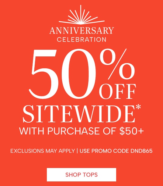 Anniversary Celebration 50% off sitewide* with purchase of $50+. Exclusions may apply, use promo code DND865. Shop Tops