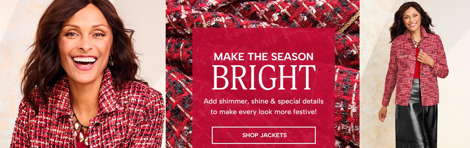 Make the season bright. Add shimmer, shine & special details to make every look more festive! Shop Jackets