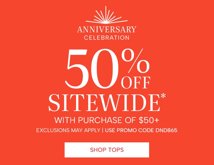 Anniversary Celebration 50% off sitewide* with purchase of $50+. Exclusions may apply, use promo code DND865. Shop Tops